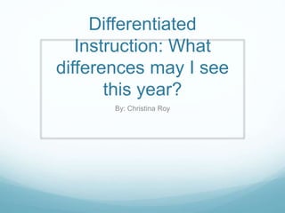 Differentiated 
Instruction: What 
differences may I see 
this year? 
By: Christina Roy 
 