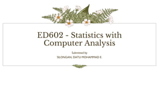 ED602 - Statistics with
Computer Analysis
Submitted by
SILONGAN, DATU MOHAMMAD E.
 