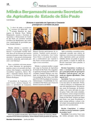 14

Notícias Canaoeste

Mônika Bergamaschi assumiu Secretaria
da Agricultura do Estado de São Paulo
Carla Rodrigues

N

Diretores e associados da Copercana e Canaoeste
prestigiaram a cerimônia de posse

o dia 6 de junho, a ex-diretora
executiva da ABAG-RP - Associação Brasileira do Agronegócio de Ribeirão Preto, Mônika
Bergamaschi, assumiu a Secretaria de
Agricultura e Abastecimento do Estado
de São Paulo, em cerimônia realizada
no Palácio dos Bandeirantes, que contou
com a participação do governador paulista, Geraldo Alckmin.
Mônika substitui o secretário em
exercício, Antonio Julio Junqueira de
Queiroz. O governador Geraldo Alckmin, disse em seu discurso que nomeou
a pessoa certa para o cargo, já que a nova
secretária “é uma pessoa extremamente
experiente, preparada, apaixonada pelo
setor e tem liderança”.
Para a cerimônia estiveram presentes várias lideranças do agronegócio
paulista, como o ex-secretário da Agricultura, João Sampaio, o presidente da
Assembleia Legislativa, Barros Munhoz, o deputado federal, Duarte Nogueira e o ex-ministro da Agricultura,
Roberto Rodrigues.
O presidente da Copercana e Sicoob Cocred, Antônio Eduardo Tonielo e o presidente da Canaoeste,

Manoel Ortolan participaram da cerimônia. Também estava presente o
diretor das instituições, Luiz Carlos
Tasso Júnior e um grupo de cooperados e colaboradores que viajaram à
São Paulo exclusivamente para prestigiar a nova secretária.
Mônika é a primeira mulher a ocupar
este cargo na Secretaria de Agricultura
do Estado de São Paulo. Ela é engenheira agrônoma formada pela UNESP (Universidade Estadual Paulista) com mestrado em Engenharia de Produção pela
Universidade de São Carlos, com MBA
pela FEA/USP (Faculdade de Economia,
Administração e Contabilidade da Universidade de São Paulo) e por 10 anos foi
diretora executiva da ABAG.

Nério Costa (prefeito de Sertãozinho), Manoel Ortolan (presidente da Canaoeste), Mônika
Bergamaschi (Secretária da Agricultura), Antonio Eduardo Tonielo (presidente da Copercana)
Revista Canavieiros - Junho de 2011

Após a cerimônia, a secretária recémempossada concedeu uma coletiva de
imprensa e conversou com os jornalistas
sobre importantes pontos que pretende
trabalhar durante sua gestão no agronegócio paulista. A equipe de redação da
Revista Canavieiros esteve presente. A
seguir, a entrevista:
Revista Canavieiros: A senhora assume a secretaria num momento em
que o principal produto do agronegócio
brasileiro (cana-de-açúcar) está passando por algumas dificuldades. Como
superar isso?
Secretária: Todo esse momento pelo
qual estamos passando, decorre em parte de uma época de entressafra. Porém,
a safra já começou e os fundamentos do
setor são importantíssimos. Nós precisamos muito da bioenergia, da bioeletricidade e dos outros derivados da canade-açúcar. Todos estão sendo estudados,
para inclusive, termos energia necessária
para o crescimento que queremos para o
Estado de São Paulo. Imagino que daqui
para frente, com muito investimento, a
gente consiga melhorar e colocar o etanol sempre numa grande posição de destaque do setor sucroalcooleiro.
Revista Canavieiros: A senhora
acredita ser possível aumentar o ganho
do produtor rural?
Secretária: Com certeza. Essa é uma
das minhas principais metas. Existem

 