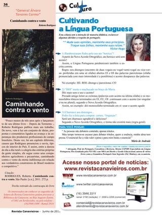 36

36

“General Álvaro
Tavares Carmo”

Caminhando contra o vento
Roberto Rodrigues

Cultivando
a Língua Portuguesa
Esta coluna tem a intenção de maneira didática, esclarecer
algumas dúvidas a respeito do português.

““ Mude suas opiniões, mantenha seus princípios.
Troque suas folhas, mantenha suas raízes.”
Victor Hugo
1) Parabenizaram Pedro pelo seu ato “heróico”!
A partir do Novo Acordo Ortográfico, ato heroico será sem
acento!
Assim, a Língua Portuguesa parabenizará também a escrita correta.
Regra: nos ditongos (encontro de duas vogais-ou vogal+semi-vogal ou vice-versa- proferidas em uma só sílaba) abertos EI e OI das palavras paroxítonas (sílaba
pronunciada com mais intensidade é a penúltima) o acento desaparece das palavras.
No exemplo: HE- ROI- ditongo e paroxítona- CO
2) “DOI” muito o machucado no braço de Maria.
Dói mais sem o uso o acento!
Prezado amigo leitor as oxítonas (palavras com acento na última sílaba) e os monossílabos tônicos terminados em ÉI, ÉU, ÓI continuam com o acento (no singular
e/ou no plural), segundo o Novo Acordo Ortográfico.
Assim, no exemplo: dói-monossílabo-terminado em oi -usar o acento agudo

“Pouco menos de três anos após o lançamento de seu último livro – Depois da Tormenta -,
Roberto Rodrigues publica mais um trabalho.
De novo, vem à luz um conjunto de ideias, propostas e comentários ligados ao avanço e às esperanças dos produtores profissionais do campo
brasileiro. Desta vez, há um capítulo diferente,
causos que Rodrigues presenciou e ouviu, típicos do interior do País. E assim, entre a dureza
do dia a dia rural e a alegria das estórias próprias
da gente simples, ele segue como seus companheiros agricultores e pecuaristas, caminhando
contra o vento da eterna indiferença em relação
aos verdadeiros construtores do Brasil moderno
e competitivo.”

3) Churrasco aos domingos...
Pedro fez a lista para comprar: carnes, “linguiças”.
Será um churrasco agradável e delicioso!
Segundo o Novo Acordo Ortográfico, o trema não existirá mais (regra geral).
PARA VOCÊ PENSAR:
“ As pessoas não debatem conteúdo, apenas rótulos.
Meu tempo tornou-se escasso para debater rótulos, quero a essência, minha alma tem
pressa. O essencial faz a vida valer a pena e para mim basta o essencial.”
Mário de Andrade
Dicas e sugestões, entre em contato: renatacs@convex.com.br
* Advogada, Prof. de Português, Consultora e Revisora, Mestra USP/RP, Especialista em Língua
Portuguesa, Pós-Graduada pela FGV/RJ, com MBA em Direito e Gestão Educacional, autora de vários
livros como a Gramática Português Sem Segredos (Ed. Madras), em co-autoria.

Citação:
RODRIGUES, Roberto. Caminhando contra o vento. São Paulo: [s.n.], 2011. 272 p.
Trecho retirado da contracapa do livro
Os interessados em conhecer as sugestões de
leitura da Revista Canavieiros podem procurar a
Biblioteca da Canaoeste, na Rua Augusto Zanini,
nº1461 em Sertãozinho, ou pelo telefone :
(16)3946-3300 - Ramal 2016
Revista Canavieiros - Junho de 2011

 