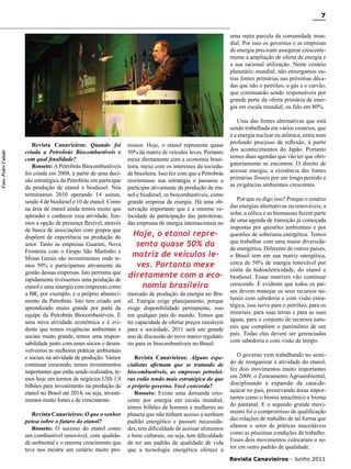 7

Foto: Pedro Calado

uma outra parcela da comunidade mundial. Por isso os governos e as empresas
de energia precisam assegurar crescentemente a ampliação de oferta de energia e
a sua racional utilização. Neste cenário
planetário mundial, não enxergamos outras fontes primárias nas próximas décadas que não o petróleo, o gás e o carvão,
que continuarão sendo responsáveis por
grande parte da oferta primária de energia em escala mundial, eu falo em 80%.

Revista Canavieiros: Quando foi
criada a Petrobrás Biocombustíveis e
com qual finalidade?
Rosseto: A Petrobrás Biocombustíveis
foi criada em 2008, à partir de uma decisão estratégica da Petrobrás em participar
da produção de etanol e biodiesel. Nós
terminamos 2010 operando 14 usinas,
sendo 4 de biodiesel e 10 de etanol. Como
na área de etanol ainda temos muito que
aprender e conhecer essa atividade, fizemos a opção de presença flexível, através
de busca de associações com grupos que
dispõem de experiência na produção do
setor. Tanto as empresas Guarani, Nova
Fronteira com o Grupo São Martinho e
Minas Gerais são investimentos onde temos 50% e participamos ativamente da
gestão dessas empresas. Isto permitiu que
rapidamente tivéssemos uma produção de
etanol e uma sinergia com empresas como
a BR, por exemplo, e o próprio abastecimento da Petrobrás. Isto tem criado um
aprendizado muito grande por parte da
equipe da Petrobrás Biocombustíveis. É
uma nova atividade econômica e é evidente que temos exigências ambientais e
sociais muito grande, temos uma responsabilidade junto com esses sócios e desenvolvemos as melhores práticas ambientais
e sociais na atividade de produção. Vamos
continuar crescendo, temos investimentos
importantes que estão sendo realizados, temos hoje em termos de negócios US$ 1,9
bilhões para investimento na produção de
etanol no Brasil até 2014, ou seja, investimentos muito fortes e de crescimento.
Revista Canavieiros: O que o senhor
pensa sobre o futuro do etanol?
Rosseto: O sucesso do etanol como
um combustível renovável, com qualidade ambiental e o enorme crescimento que
teve nos mostra um cenário muito pro-

missor. Hoje, o etanol representa quase
50% da matriz de veículos leves. Portanto
mexe diretamente com a economia brasileira, mexe com os interesses da sociedade brasileira. Isso fez com que a Petrobrás
reorientasse sua estratégia e passasse a
participar ativamente da produção de etanol e biodiesel, os biocombustíveis, como
grande empresa de energia. Há uma observação importante que é a enorme velocidade de participação das petroleiras,
das empresas de energia internacionais no

Uma das fontes alternativas que está
sendo trabalhada em vários cenários, que
é a energia nuclear ou atômica, entra num
profundo processo de reflexão, à partir
dos acontecimentos do Japão. Portanto
temos duas agendas que vão ter que obrigatoriamente se encontrar. O direito de
acessar energia, a existência das fontes
primárias fósseis por um longo período e
as exigências ambientais crescentes.

mercado de produção da energia no Brasil. Energia exige planejamento, porque
exige disponibilidade permanente, isso
em qualquer país do mundo. Temos que
ter capacidade de ofertar preços razoáveis
para a sociedade. 2011 será um grande
ano de discussão do novo marco regulatório para os biocombustíveis no Brasil.

Por que eu digo isso? Porque o cenário
das energias alternativas ou renováveis, a
solar, a eólica e as biomassas fazem parte
de uma agenda de transição já começada
impostas por questões ambientais e por
questões de soberania energética. Temos
que trabalhar com uma maior diversidade energética. Diferente de outros países,
o Brasil tem em sua matriz energética,
cerca de 50% de energia renovável por
conta da hidroeletricidade, do etanol e
biodiesel. Essas matrizes vão continuar
crescendo. É evidente que todos os países devem manejar os seus recursos naturais com sabedoria e com visão estratégica, isso serve para o petróleo, para os
minerais, para suas terras e para as suas
águas, para o conjunto de recursos naturais que compõem o patrimônio de um
país. Todas elas devem ser gerenciadas
com sabedoria e com visão de tempo.

Revista Canavieiros: Alguns especialistas afirmam que se tratando de
biocombustíveis, as empresas petroleiras estão tendo mais estratégica do que
o próprio governo. Você concorda?
Rosseto: Existe uma demanda crescente por energia em escala mundial,
temos bilhões de homens e mulheres no
planeta que não tinham acesso a nenhum
padrão energético e passam necessidades, tem dificuldade de acessar alimentos
e bens culturais, ou seja, tem dificuldade
de ter um padrão de qualidade de vida
que a tecnologia energética oferece a

O governo vem trabalhando no sentido de reorganizar a atividade do etanol,
fez dois movimentos muito importantes
em 2009, o Zoneamento Agroambiental,
disciplinando a expansão da cana-deaçúcar no país, preservando áreas importantes como o bioma amazônico e bioma
do pantanal. E o segundo grande movimento foi o compromisso de qualificação
das relações de trabalho de tal forma que
afastou o setor de práticas inaceitáveis
como as péssimas condições de trabalho.
Esses dois movimentos colocaram o setor em outro padrão de qualidade.

Hoje, o etanol representa quase 50% da
matriz de veículos leves. Portanto mexe
diretamente com a economia brasileira

Revista Canavieiros - Junho 2011

 