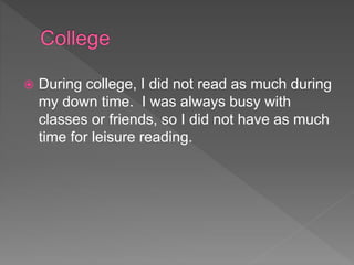 During college, I did not read as much during
my down time. I was always busy with
classes or friends, so I did not have as much
time for leisure reading.
 