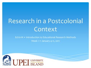 Research in a Postcolonial Context Ed 611N • Introduction to Educational Research Methods Week 1 • January 4-11, 2011 