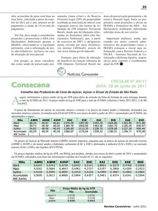 35
mês, acrescidas de juros com base na
taxa Selic, calculada a partir de outubro de 2011 até o mês anterior ao do
pagamento e, ainda, de 1% no mês do
pagamento.
Por fim, deve ainda, o contribuinte
preencher e protocolizar o ADA (Ato
Declaratório Ambiental) perante o
IBAMA, observando-se a legislação
pertinente, com a informação de áreas não-tributáveis, inclusive no caso
de alienação de área parcial.
Isto porque, as áreas consideradas como sendo de preservação per-

manente (mata ciliar) e de Reserva
Florestal Legal (20% da propriedade
averbada na matrícula do imóvel com
vegetação nativa) são isentas da tributação do ITR (Imposto Territorial
Rural), desde que devidamente informadas no formulário ADA (Ato Declaratório Ambiental), que, a partir
do exercício de 2007, é obrigatoriamente enviado por meio eletrônico,
via internet (ADAweb), através do
site www.ibama.gov.br/adaweb/.
Portanto, para efeito de obtenção
do benefício da isenção tributária do
ITR (Imposto Territorial Rural) em

áreas de preservação permanente e de
reserva florestal legal, basta ao proprietário rural preencher e enviar ao
IBAMA o formulário do ADA – Ato
Declaratório Ambiental, informando
referidas áreas de uso restrito.
Importante enaltecer, ainda, que
visando um maior controle administrativo das propriedades rurais, o
IBAMA começou a cruzar suas informações com a Receita Federal e o
INCRA – Instituto Nacional de Colonização e Reforma Agrária, responsáveis pelo controle e recolhimento
anual do ITR. RC

Notícias Canaoeste

Consecana

A

CIRCULAR Nº 04/11
DATA: 30 de junho de 2011

Conselho dos Produtores de Cana-de-Açúcar, Açúcar e Álcool do Estado de São Paulo

seguir, informamos o preço médio do kg do ATR para efeito de emissão da Nota de Entrada de cana entregue durante
o mês de JUNHO de 2011. O preço médio do kg de ATR para o mês de JUNHO, referente à Safra 2011/2012, é de R$
0,4952.

O preço de faturamento do açúcar no mercado interno e externo e os preços do etanol anidro e hidratado, destinados aos
mercados interno e externo, levantados pela ESALQ/CEPEA, nos meses de abril a junho de 2011 e acumulados até JUNHO, são
apresentados a seguir:

Os preços do Açúcar de Mercado Interno (ABMI) incluem impostos, enquanto que os preços do açúcar de mercado externo
(ABME e AVHP) e do etanol anidro e hidratado, carburante (EAC e EHC), destinados à industria (EAI e EHI) e ao mercado
externo (EAE e EHE), são líquidos (PVU/PVD).
Os preços líquidos médios do kg do ATR, em R$/kg, por produto, obtidos nos meses de abril a junho de 2011 e acumulados
até JUNHO, calculados com base nas informações contidas na Circular 01/11, são os seguintes:

Revista Canavieiros - Julho 2011

 