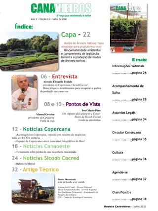 5

Ano V - Edição 61 - Julho de 2011

Índice:

Capa - 22
Mudas de Árvores Nativas: nova
atividade para produtores rurais
Responsabilidade ambiental
e cumprimento de legislação
fomenta a produção de mudas
de árvores nativas

E mais:
Informações Setoriais

06 - Entrevista
Antonio Eduardo Tonielo
presidente da Copercana e SicoobCocred
Bons preços e investimentos para recuperar a quebra
de produção dos canaviais

08 e 10 - Pontos de Vista
José Mario Paro
Dir. Adjunto da Canaoeste e Conselheiro da Sicoob Cocred
Lendo as entrelinhas

Manoel Ortolan
presidente da Canaoeste
Festa na roça

12 - Notícias Copercana
- Agronegócios Copercana, recorde em volume de negócios:
mais de R$ 120 milhões
- Equipe da Copercana vence concurso fotográfico da Basf

.................página 26

Acompanhamento de
Safra
.................página 28

Assuntos Legais
.................página 34

Circular Consecana
.................página 35

18 - Notícias Canaoeste
- Treinamento sobre perdas de cana na colheita mecanizada

24 - Notícias Sicoob Cocred

Cultura
.................página 36

- Balancete Mensal

32 - Artigo Técnico
Plantio Mecanizado
mais um desafio a ser vencido
Armene José Conde – Gerente Regional
Mauro Sampaio Benedini – Gerente Regional
José Guilherme Perticarrari – Coordenador de
Pesquisa Tecnológica
CTC - Centro de Tecnologia Canavieira

Agende-se
.................página 37

Classificados
.................página 38
Revista Canavieiros - Julho 2011

 