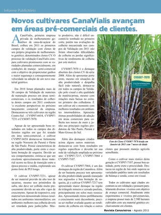 11

Informe Publicitário

Novos cultivares CanaVialis avançam
em áreas pré-comerciais de clientes.

A

CanaVialis, primeira empresa
privada de melhoramento genético de cana-de-açúcar do
Brasil, colheu em 2011 os primeiros
campos de validação com clones de
seu próprio programa de melhoramento genético, denominados clones CV. O
processo de validação CanaVialis compara cultivares promissores com as variedades plantadas comercialmente, em
condições de manejo semi-comercial
com o objetivo de proporcionar ganhos
e maior segurança e consequentemente
velocidade na adoção de um novo material genético.
Em 2010 foram plantados mais de
30 campos de Validação de materiais
de maturação precoce em áreas semicomerciais, e os resultados de colheita destes campos em 2011 conduzem
‘a excelente perspectivas no próximo
lançamento comercial da empresa.
Destacaram-se três cultivares na região
Centro-Sul : CVSP07-6654, CVSP077231 e CVSO07-7870.
Apesar de ter apresentado bons resultados em todos os campos das diferentes regiões em que foi testado
em área semi-comercial, o cultivar
CVSP07-6654 destacou-se fortemente
na região Noroeste do Paraná e Oeste
de São Paulo. Possui características de
alta produtividade, porte ereto e excelente brotação de soqueira. Devido ao
seu comportamento, estima-se que um
excelente aproveitamento desse material ocorre na faixa de transição entre a
época precoce e média, explorando seu
ponto forte de PUI longo.
O cultivar CVSP07-7231, apesar
de ser material provido de alto teor de
sacarose, mesmo nos primórdios da
safra, não deve ser colhido muito precocemente devido ao seu alto vigor de
crescimento. Apesar de responsivo, este
material tem demonstrado ótimos resultados em ambientes intermediários; em
ambientes melhores sua colheita deverá
ser retardada para junho/julho. Mui-

to produtivo, não é difícil encontrá-lo tombado no primeiro
corte, porém nas avaliações de
colheita mecanizada nos campos de Validação em 2011 não
foram observadas dificuldades
de colheita ou perdas significativas de rendimento de colheita
por este motivo.

CVSO07-7870 é o destaque
absoluto dos clones CV da série
2008. Além de apresentar porte
ereto, mesmo em situações de
alta produtividade e despalha
fácil (não natural), destaca-se
em todos os campos de Validação pelo visual e alta qualidade
de matéria-prima, mesmo com
rotações mais baixas no extrator primário das colhedoras. É
um cultivar até o momento com
melhores resultados em ambientes intermediários. Apresenta
ótimas possibilidades de adoção
em áreas comerciais para colheita nos meses de maio e junho nas principais regiões produtoras de São Paulo, Paraná e
Mato Grosso do Sul.
Além dos destaques citados
acima alguns outros materiais
destacam-se com bons resultados em
regiões específicas e deverão ter sua
rede de validação ampliada no próximo
ano: CVSP07-7217, CVSP07-7064 e
CVSP07-7107.
O cultivar CVSP07-7064, é um dos
destaques da região de Catanduva. Além
de ser bastante precoce tem apresentado alta produtividade quando manejado
nos argissolos e boa brotação de soqueira, já o cultivar CVSP07-7217 tem
apresentado maior destaque na região
do triângulo mineiro e cerrado paulista,
principalmente em solos mais ressecados. Apresentando ótimo perfilhamento
e crescimento semi decumbente, precisa ser melhor avaliada quanto ao rendimento de colheita em relação a outros

Foto do Clone CVSO07-7870 tirada em
Janeiro de 2011 com 7 meses de idade

clones que possuem manejo agrícola
semelhante.
Como o cultivar mais rústico desta
geração o CVSP07-7107, possui boa sanidade, porte ereto e precocidade. Destacou na região de Jaú onde superou as
variedades padrões tanto em resultados
de balança e sonda, como em visual.
Todos os cultivares aqui citados encontram-se em validação e possuem paralelamente diversos viveiros com objetivo
de avanço comercial. Atualmente entre
experimentos e viveiros pré-comerciais,
a empresa possui mais de 2.500 hectares
cultivados com seu material genético exclusivamente em clientes.
Revista Canavieiros - Agosto 2011

 