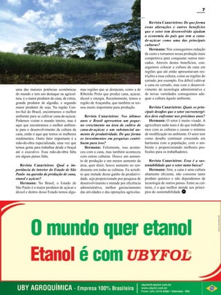 7

uma das maiores potências econômicas
do mundo e tem um destaque na agricultura, é o maior produtor de cana, de citrus,
grande produtor de algodão, e segundo
maior produtor de soja. Na região Centro-Sul do Brasil, encontramos o melhor
ambiente para se cultivar cana-de-açúcar.
Podemos visitar o mundo inteiro, mas é
aqui que encontramos o melhor ambiente para o desenvolvimento da cultura da
cana, então é aqui que temos os melhores
rendimentos. Outro fator importante é a
mão-de-obra especializada, uma vez que
temos gente para trabalhar desde o braçal
até o executivo. Essa mão-de-obra falta
em alguns países falta.
Revista Canavieiros: Qual a importância do interior do Estado de São
Paulo na questão de produção de cana,
etanol e açúcar?
Hermann: No Brasil, o Estado de
São Paulo é o maior produtor de açúcar e
álcool e dentro desse Estado temos algu-

mas regiões que se destacam, como a de
Ribeirão Preto que produz cana, açúcar,
álcool e energia. Recentemente, temos a
região de Araçatuba, que também se tornou muito importante para produção.
Revista Canavieiros: Nos últimos
anos o Brasil apresentou um pequeno crescimento na área de cultivo de
cana-de-açúcar e um substancial aumento de produtividade. De que forma
os investimentos em pesquisas contribuem para isso?
Hermann: Felizmente, isso aconteceu com a cana, mas também aconteceu
com outras culturas. Houve um aumento de produção e um menor aumento da
área, quer dizer, houve aumento no rendimento em todas as culturas. Eu acredito que metade desse ganho de produtividade, seja proporcionado por pesquisa de
desenvolvimento e metade por eficiência
administrativa, melhor gerenciamento
das atividades e das operações agrícolas.

Revista Canavieiros: De que forma
essas alterações e outros benefícios
que o setor tem desenvolvido ajudam
a economia do país que tem a canade-açúcar como uma das principais
culturas?
Hermann: Nós conseguimos redução
de custo e tornamos nossa produção mais
competitiva para conquistar outros mercados. Através destes benefícios, conseguimos colocar a cultura da cana em
regiões que até então apresentavam restrições a essa cultura, como as regiões do
cerrado, por exemplo. Era difícil cultivar
a cana no cerrado, mas com o desenvolvimento da tecnologia administrativa e
de novas variedades conseguimos adequar a cultura àquele ambiente.
Revista Canavieiros: Quais os principais desafios que o setor sucroenergético deve enfrentar nos próximos anos?
Hermann: O setor é muito visado. A
agricultura nada mais é do que trabalharmos com as culturas e causar o mínimo
de modificação no ambiente. O setor tem
como desafio continuar crescendo em
harmonia com a população, com o ambiente e proporcionando melhores profissões para os trabalhadores.
Revista Canavieiros: Essa é a sustentabilidade que o setor tanto busca?
Hermann: Sim, a cana é uma cultura
altamente eficiente, não consome tanto
produto químico e não dependemos de
tecnologia de outros países. Entre as culturas, é a que melhor atende aos princípios de sustentabilidade. RC

RC

Revista Canavieiros - Agosto 2011

 