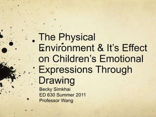 The Physical Environment & It’s Effect on Children’s Emotional Expressions Through Drawing Becky Simkhai ED 630 Summer 2011 Professor Wang 