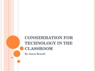 CONSIDERATION FOR TECHNOLOGY IN THE CLASSROOM By Jason Brandt 