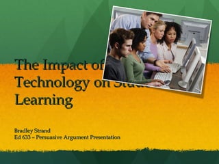 The Impact ofThe Impact of
Technology on StudentTechnology on Student
LearningLearning
Bradley StrandBradley Strand
Ed 633 – Persuasive Argument PresentationEd 633 – Persuasive Argument Presentation
 