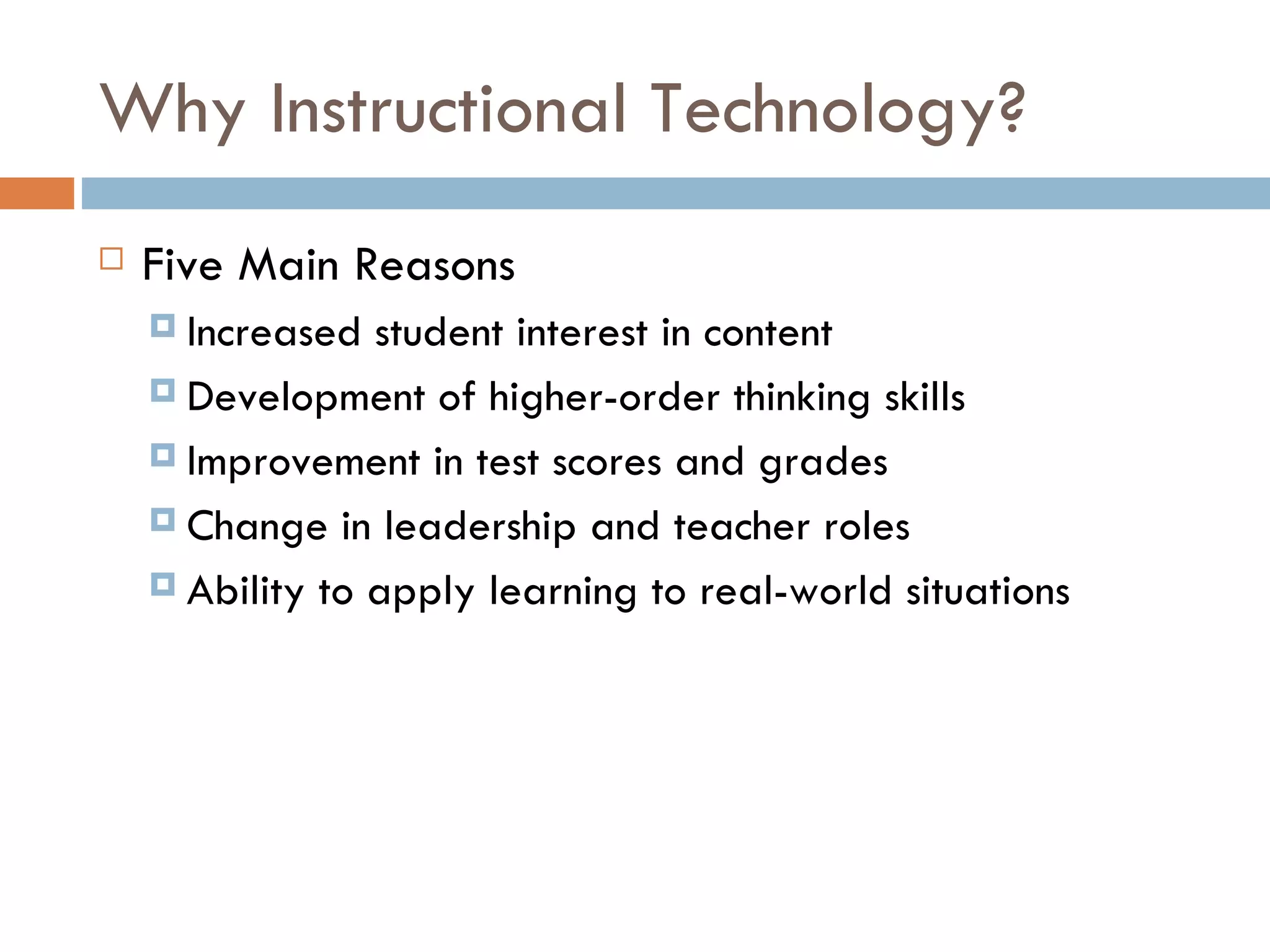 Why Instructional Technology? Five Main Reasons Increased student interest in content Development of higher-order thinking skills Improvement in test scores and grades Change in leadership and teacher roles Ability to apply learning to real-world situations 