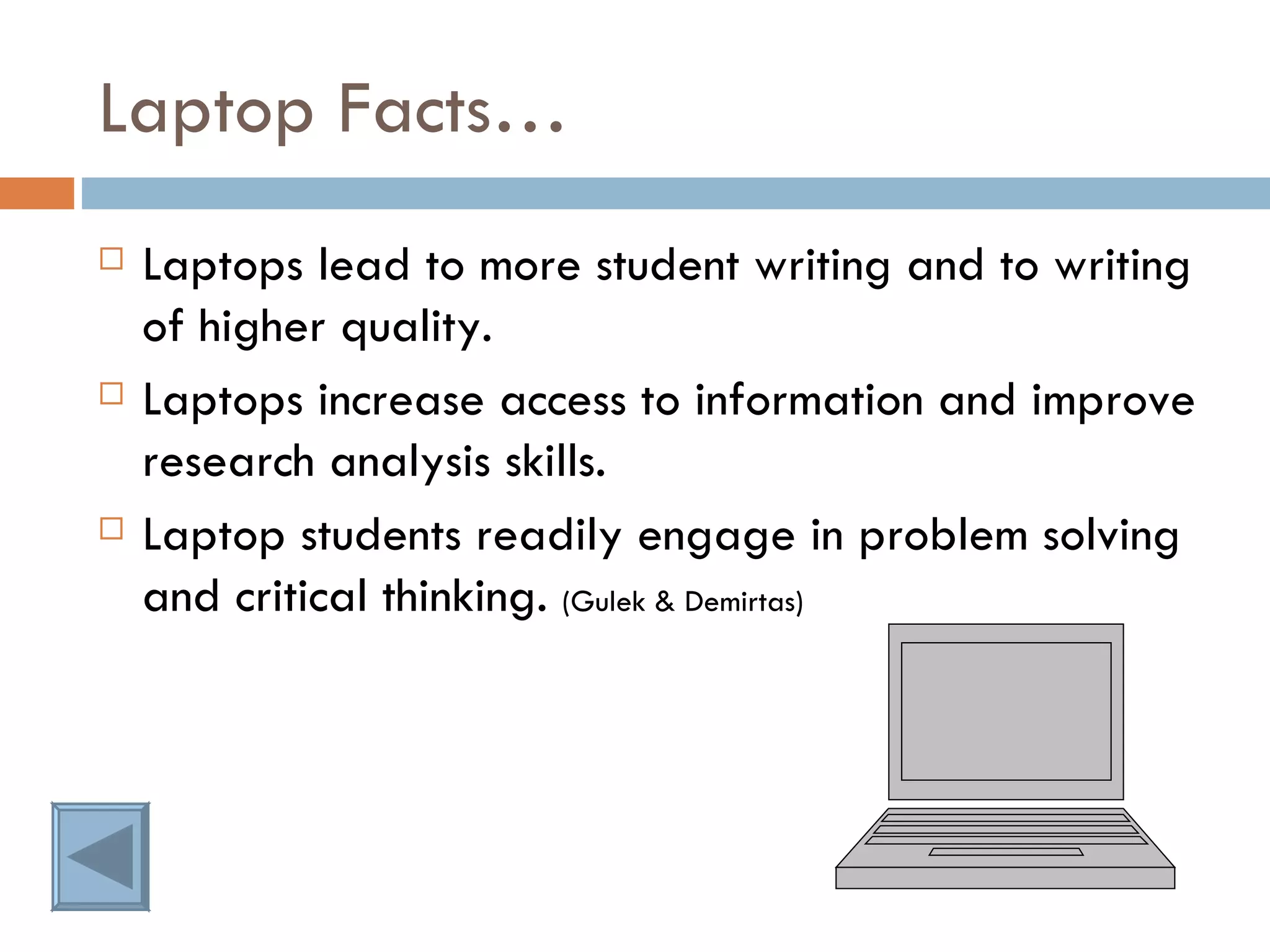 Laptop Facts… Laptops lead to more student writing and to writing of higher quality. Laptops increase access to information and improve research analysis skills. Laptop students readily engage in problem solving and critical thinking.  (Gulek & Demirtas) 