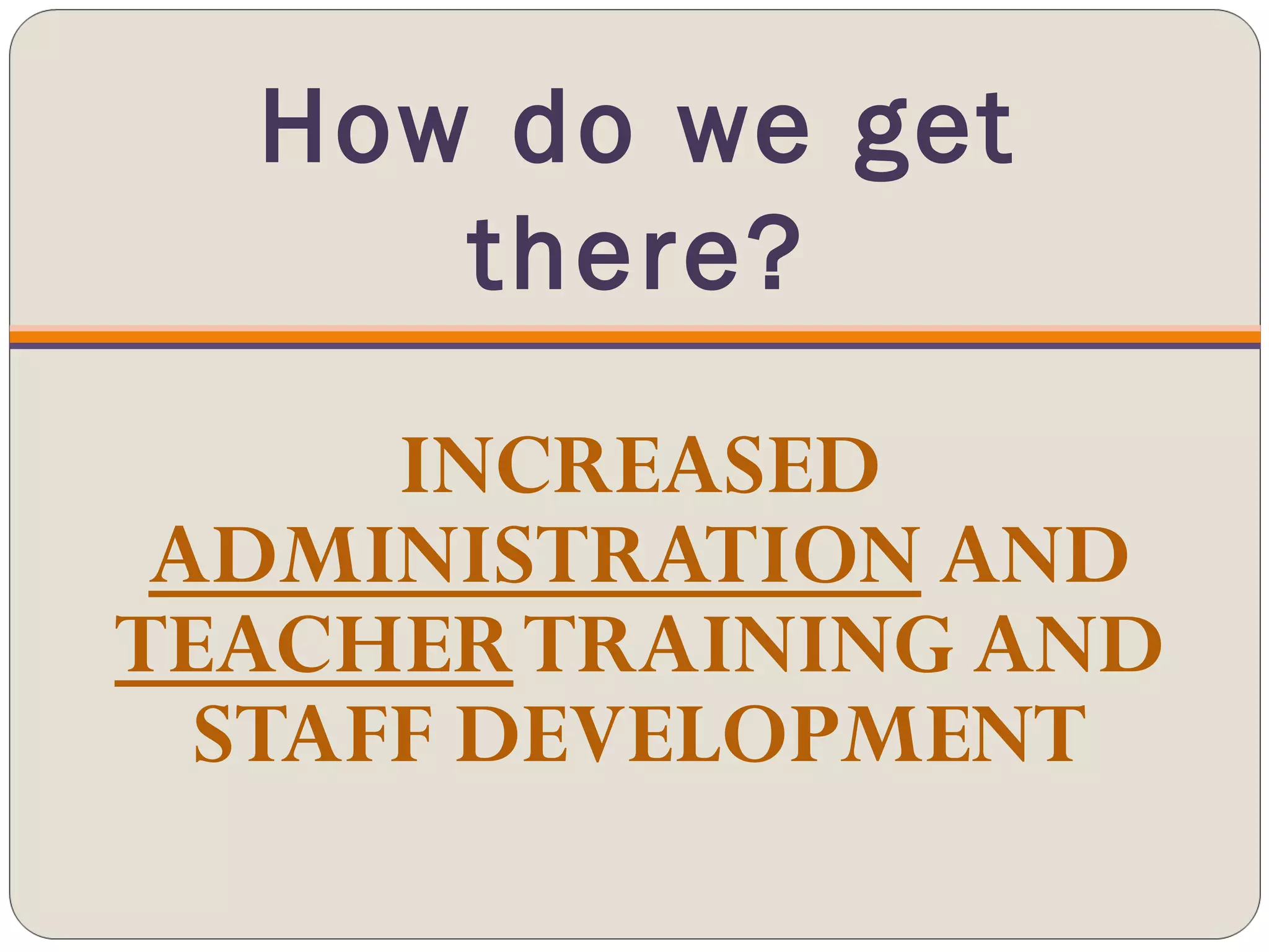 How do we get there? INCREASED  ADMINISTRATION  AND  TEACHER  TRAINING AND STAFF DEVELOPMENT 