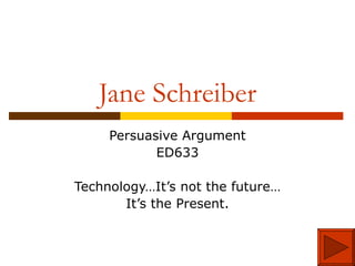 Jane Schreiber Persuasive Argument ED633 Technology…It’s not the future… It’s the Present. 