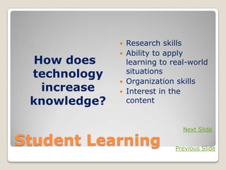    Research skills
                 Ability to apply
  How does        learning to real-world
 technology       situations
                 Organization skills
   increase      Interest in the
 knowledge?       content


                                 Next Slide

Student Learning               Previous Slide
 