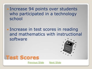  Increase94 points over students
 who participated in a technology
 school

 Increasein test scores in reading
 and mathematics with instructional
 software



Test Scores
             Previous Slide   Next Slide
 