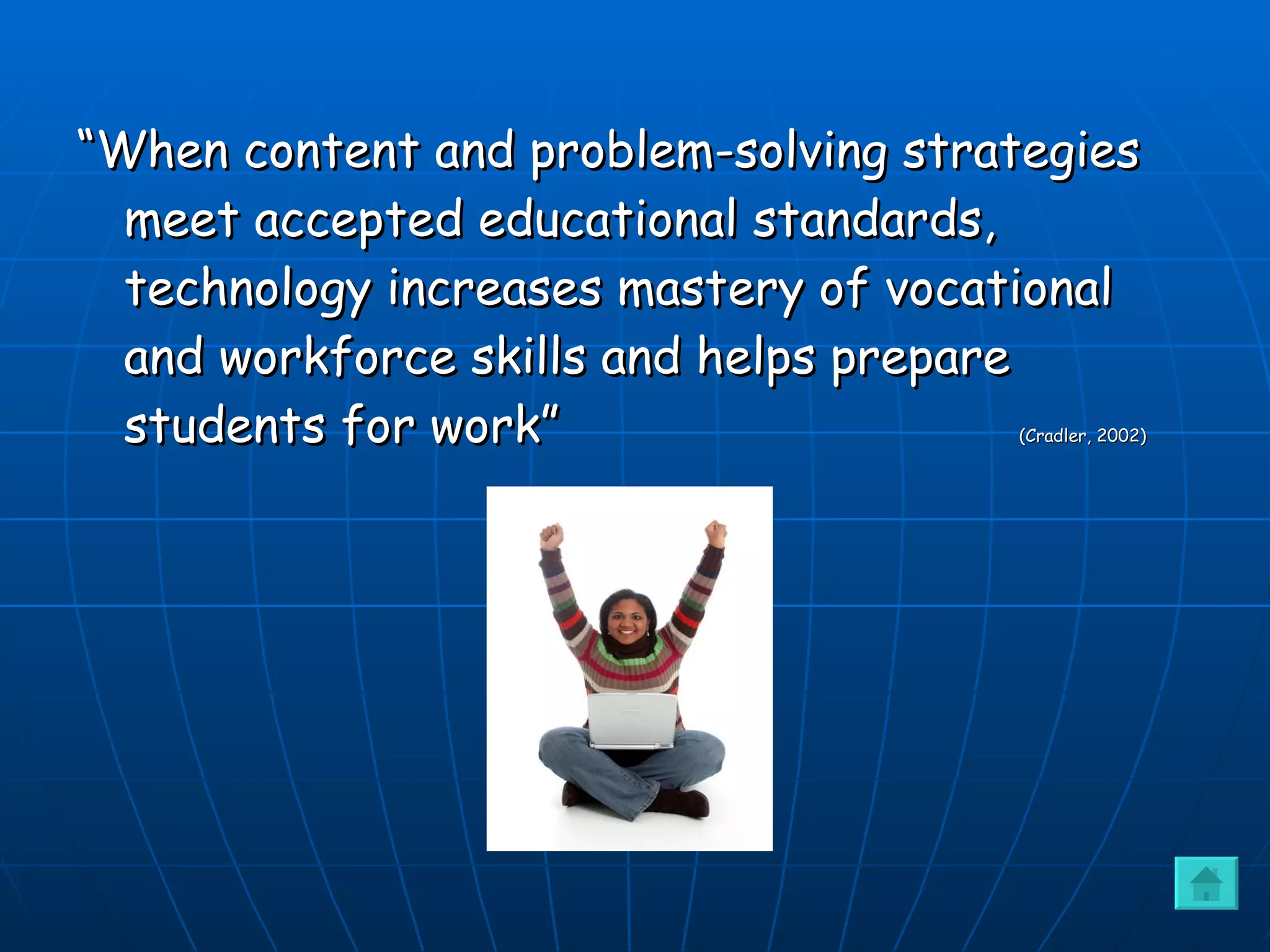 “ When content and problem-solving strategies meet accepted educational standards, technology increases mastery of vocational and workforce skills and helps prepare students for work”  (Cradler, 2002)   