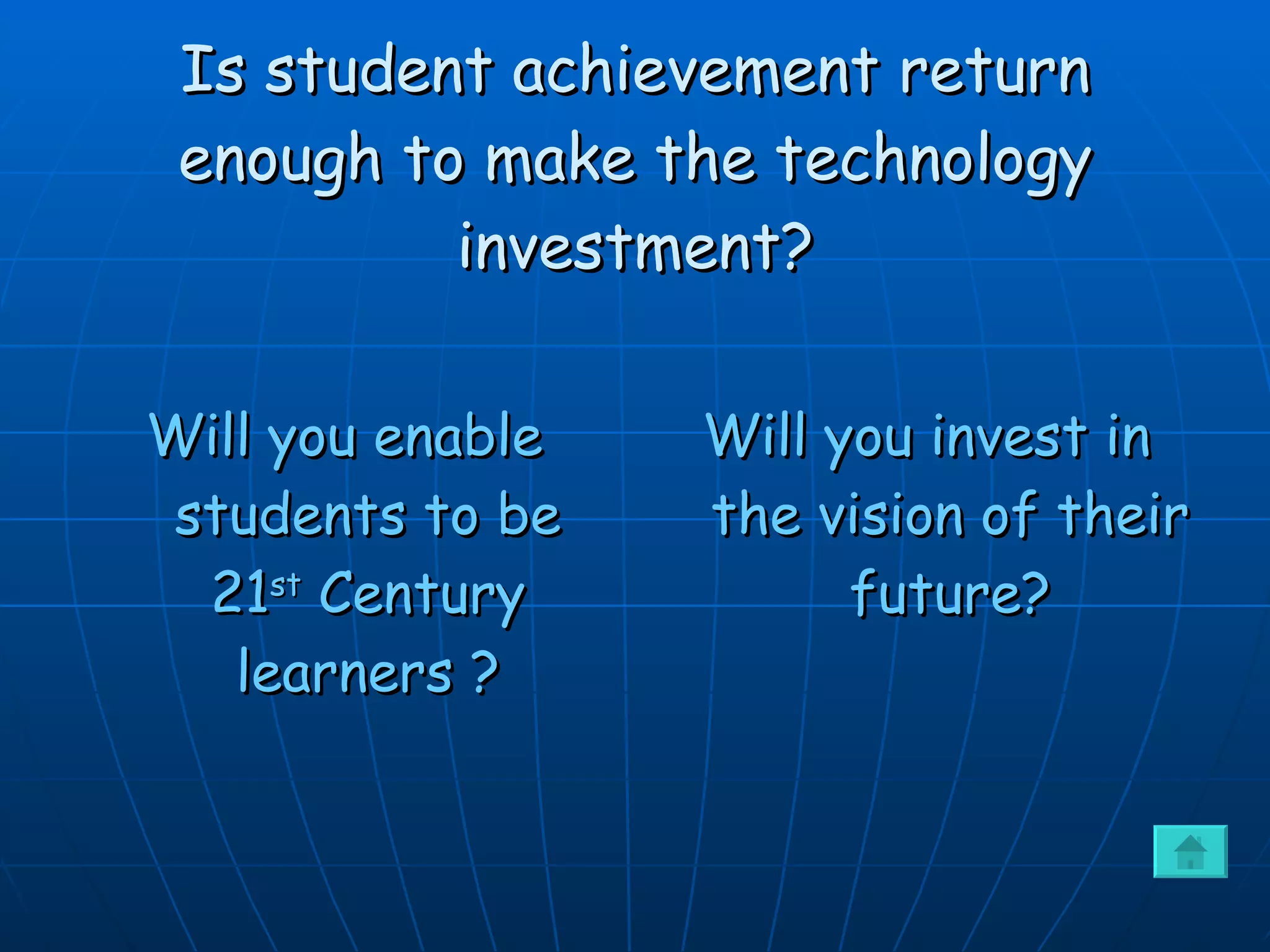 Is student achievement return enough to make the technology investment? Will you enable students to be 21 st  Century learners ? Will you invest in the vision of their future? 