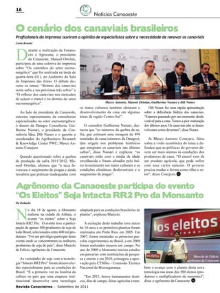 16

Notícias Canaoeste

O cenário dos canaviais brasileiros

Profissionais da imprensa ouviram a opinião de especialistas sobre a necessidade de renovar os canaviais

Carla Rossini

D

urante a realização da Fenasucro e Agrocana, o presidente
da Canaoeste, Manoel Ortolan,
participou de uma coletiva de imprensa
sobre “Os caminhos do setor sucroenergético” que foi realizada na tarde de
quarta-feira (31), no Auditório da Sala
de Imprensa das feiras. O debate discutiu os temas: “Retrato dos canaviais
nesta safra e nas próximas três safras” e
“O reflexo dos canaviais nos mercados
de açúcar e etanol e no destino do setor
sucroenergético”.
Ao lado do presidente da Canaoeste,
estavam representantes de consultorias
especializadas no setor sucroenergético:
o diretor da Datagro Consultoria, Guilherme Nastari; o presidente da Consultoria Idea, Dib Nunes e o gerente e
coordenador do Agribusiness Research
& Knowledge Center PWC, Marco Antonio Conejero.
Quando questionado sobre a quebra
de produção da safra 2011/2012, Manoel Ortolan, afirmou que “a seca favoreceu o surgimento de pragas e ainda
ressaltou que práticas inadequadas com

Marco Antonio, Manoel Ortolan, Guilherme Nastari e Dib Nunes

os tratos culturais também afetaram o
desenvolvimento da cana em algumas
áreas da região Centro-Sul”.
O consultor Guilherme Nastari, destacou que “os números da quebra da safra, que estimam uma moagem de 498
toneladas de cana (números da Datagro),
têm origem nos problemas históricos
que atingiram os canaviais nas últimas
safras”, disse Nastari e explicou: “os
canaviais estão com a média de idade
envelhecida e foram afetados pelo baixo investimento em tratos culturais e as
condições climáticas desfavoráveis e o
surgimento de pragas”.

Dib Nunes fez uma rápida apresentação
sobre a deficiência hídrica dos canaviais.
“Estamos passando por um momento desfavorável para a cana. Temos a pior maturação
dos últimos anos. Os canaviais não se desenvolveram como deveriam”, disse Nunes.
Já Marco Antonio Conejero, falou
sobre a visão econômica do tema e defendeu que as políticas do governo devem ser mais atentas às condições dos
produtores de cana. “O etanol vem de
um produto agrícola, que pode sofrer
com seus ciclos naturais. O governo
precisa mudar a forma como olha o setor”, disse Conejero. RC

Agrônomo da Canaoeste participa do evento
“Os Eleitos” Soja Intacta RR2 Pro da Monsanto
Da Redação

N

o dia 18 de agosto, a Monsanto
realizou na cidade de Atibaia, o
evento “os eleitos” sobre a Soja
Intacta RR2 Pro. O evento teve a participação de apenas 500 produtores de soja de
todo Brasil, selecionados entre 400 mil produtores. “Foi um privilégio participar deste
evento onde se concentraram os melhores
produtores de soja do país”, disse Marcelo
de Felício, agrônomo da Canaoeste.
As variedades de soja com a tecnologia “Intacta RR2 Pro” foram desenvolvidas especialmente para as condições do
Brasil. “É a primeira vez na história da
cultura no país que uma empresa multinacional desenvolve uma tecnologia

adaptada para as condições brasileiras de
plantio”, explicou Marcelo.
A evolução deste trabalho teve início
há 10 anos e os primeiros plantios foram
realizados em Porto Rico em 2005. Em
2007, foram instaladas as primeiras parcelas experimentais no Brasil, e em 2008
foram realizados ensaios em campo. No
ano de 2009 a Monsanto iniciou estudos
em parcerias com instituições de pesquisa e ensino e em 2010, conseguiu a aprovação pela CTNBio - Comissão Técnica
Nacional de Biossegurança.
“Em 2011, houve treinamentos técnicos, dias de campo, feiras agrícolas e tam-

Revista Canavieiros - Setembro de 2011

Marcelo de Felício,
agrônomo da Canaoeste

bém o avanço com o plantio desta nova
tecnologia nas áreas dos 500 eleitos (produtores e multiplicadores de sementes)”,
disse o agrônomo da Canaoeste. RC

 