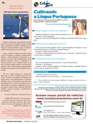 36

36

“General Álvaro
Tavares Carmo”

Mercados Futuros Agropecuários

Cultivando
a Língua Portuguesa
Esta coluna tem a intenção de maneira didática, esclarecer
algumas dúvidas a respeito do português.

“ O valor está nos olhos de quem vê”
Solis
1) Pedro explanou o assunto com “ eloquência”.

“Desde a colonização a agricultura é um dos
maiores vetores da economia nacional, sendo
hoje o agronegócio também sinônimo de tecnologia e desenvolvimento. Agora, o Brasil se
projeta como potência em agroenergia.
Nesse cenário de busca por fontes renováveis de energia e redução de aquecimento
global, o etanol brasileiro surpreende ao se
destacar nas discussões internacionais como
produto eficiente, viável e competitivo. A
cana-de-açúcar é uma verdadeira usina viva,
pois converte energia solar em diversos bioprodutos úteis, representando oportunidades
de desenvolvimento social, econômico e ambiental.
Um novo mundo precisa ser construído.
Mas para se tornar realidade, governo, iniciativa privada e sociedade civil devem trabalhar juntos, com planejamento e responsabilidade, em prol da geração sustentável dos
biocombustíveis. A nossa experiência com o
etanol pode ser adotada a adaptada por diversos países. Dessa forma estaremos democratizando o acesso à energia e contribuindo à
paz mundial.”

Parabéns duplamente: escrita correta da expressão - sem o
uso do trema - e pela explanação.
Segundo o Novo Acordo Ortográfico (5ª edição), o trema não existirá mais - regra
geral.
2) Maria usava uma linda blusa “cor de rosa”.
Com a escrita incorreta, segundo o Novo Acordo Ortográfico (5ª edição) o visual
não agradou ninguém, em especial, a Língua Portuguesa.
O correto é: cor-de-rosa (com hífen)
Dica fácil: o hífen permanece nas locuções como “cor-de-rosa”—palavras em que
o uso do hífen é consagrado.
3) Pedro iniciará um curso de “auto hipnose”.
Com a escrita grafada de forma incorreta... o curso não acontecerá.
O correto é: auto-hipnose.
Segundo o Novo Acordo Ortográfico (5ª edição): Quando o segundo elemento
inicia-se com H, em geral usa-se hífen.
PARA VOCÊ PENSAR:
“ Saudade é um pouco como fome.
Só passa quando se come a presença...” - Clarice Lispector
“ ... Ela acreditava em anjo, porque acreditava e, porque acreitava, eles existiam.” - Clarice Lispector
Dicas e sugestões, entre em contato: renatacs@convex.com.br
* Advogada, Prof. de Português, Consultora e Revisora, Mestra USP/RP, Especialista em Língua
Portuguesa, Pós-Graduada pela FGV/RJ, com MBA em Direito e Gestão Educacional, autora de vários
livros como a Gramática Português Sem Segredos (Ed. Madras), em co-autoria.

(Trecho extraído da introdução do livro)
GIRALDEZ, Ricardo. Cana-de-açúcar:
passado, presente e futuro no Brasil. Tradução de Christiane Fada Bois. São Paulo:
Núcleo Comunicação Integrada, 2009. 297 p.
ISBN 978-85-906852-1-0.
Os interessados em conhecer as sugestões de
leitura da Revista Canavieiros podem procurar a
Biblioteca da Canaoeste, na Rua Augusto Zanini,
nº1461 em Sertãozinho, ou pelo telefone :
(16)3946-3300 - Ramal 2016
Revista Canavieiros - Setembro de 2011

 