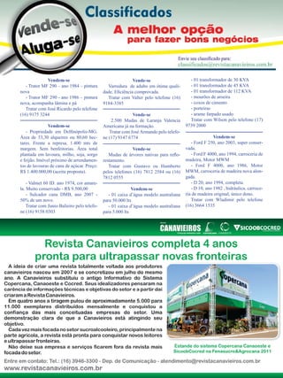 38

Vendem-se
- Trator MF 290 – ano 1984 – pintura
nova
- Trator MF 290 - ano 1986 – pintura
nova, acompanha lâmina e pá
Tratar com José Ricardo pelo telefone
(16) 9175 3244
Vendem-se
- Propriedade em Delfinópolis-MG.
Área de 33,30 alqueires ou 80,60 hectares. Frente a represa, 1.400 mts de
margem. Sem benfeitorias. Área total
plantada em lavoura, milho, soja, sorgo
e feijão. Imóvel próximo de arrendamentos de lavouras de cana de açúcar. Preço:
R$ 1.400.000,00 (aceita proposta).
- Valmet 60 ID. ano 1974, cor amarela. Muito conservado - R$ 9.500,00
- Sulcador cana DMB, ano 2007 50% de um novo.
Tratar com Junio Balieiro pelo telefone (16) 9158 0303

Vende-se
Varredura de adubo em ótima qualidade. Eficiência comprovada.
Tratar com Valter pelo telefone (16)
9184-3385
Vende-se
2.500 Mudas de Laranja Valencia
Americana já na formação.
Tratar com José Armando pelo telefone (17) 9147 6774
Vende-se
Mudas de árvores nativas para reflorestamento.
Tratar com Gustavo ou Humberto
pelos telefones (16) 7812 2584 ou (16)
7812 0555
Vendem-se
- 01 caixa d’água modelo australiana
para 50.000 lts
- 01 caixa d’água modelo australiana
para 5.000 lts

Revista Canavieiros - Setembro de 2011

- 01 transformador de 30 KVA
- 01 transformador de 45 KVA
- 01 transformador de 112 KVA
- mourões de aroeira
- coxos de cimento
- porteiras
- arame farpado usado
Tratar com Wilson pelo telefone (17)
9739 2000
Vendem-se
- Ford F 250, ano 2003, super conservada.
- Ford F 4000, ano 1994, carroceria de
madeira, Motor MWM
- Ford F 4000, ano 1986, Motor
MWM, carroceria de madeira nova alongada.
- D 20, ano 1994, completa.
- D 10, ano 1982 , hidráulica, carroceria de madeira original, único dono.
Tratar com Wladimir pelo telefone
(16) 3664 1535

 