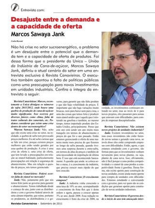 6

Entrevista com:

Desajuste entre a demanda e
a capacidade de oferta
Marcos Sawaya Jank
Carla Rossini

Não há crise no setor sucroenergético, o problema
é um desajuste entre o potencial que a demanda tem e a capacidade de oferta de produtos. Foi
dessa forma que o presidente da Unica – União
da Indústria de Cana-de-açúcar, Marcos Sawaya
Jank, definiu o atual cenário do setor em uma entrevista exclusiva à Revista Canavieiros. O executivo também apontou a falta de políticas públicas
como uma preocupação para novos investimentos
em unidades industriais. Confira a íntegra da entrevista a seguir:
Revista Canavieiros: Marcos, recentemente a Unica divulgou os números
da safra 2011/2012, onde houve uma
quebra de produção de cana-de-açúcar
muito significante. Isso ocorreu por
diversos fatores como clima, falta de
tratos culturais dos canaviais, etc. Podemos considerar que existe uma crise
dentro do setor sucroenergético?
Marcos Sawaya Jank: Não, acho
que não existe uma crise no setor, na realidade, a quebra de safra tem provocado
preços melhores. Eu até acho curioso que
se fale em crise, porque existem preços
melhores que estão sendo gerados por
essa quebra de produção. A crise é uma
crise de oferta e, uma crise de oferta,
que tem levado a preocupações em relação ao etanol hidratado, particularmente
preocupações em relação à segurança de
abastecimento. Mas em relação a questão de preços, nós temos gerenciado.
Revista Canavieiros: Poderá ocorrer falta de etanol no mercado?
Jank: Não, justamente pelo que nós
temos feito junto ao governo para garantir
o abastecimento. Temos trabalhado desde
o começo do ano, junto com as distribuidoras e com o governo federal através de
uma câmara tripartite, que reúne, portanto
os produtores, as distribuidoras e o go-

verno, para garantir que não falte produto
e que não haja volatilidade de preços. É
importante que não haja variações muito
bruscas, nem para baixo nem para cima, e
uma das coisas que temos feito é produzir
mais etanol anidro que é aquele que é misturado na gasolina e também, ao mesmo
tempo, temos importado produto dos Estados Unidos, principalmente. Penso que
este ano está sendo um ano muito mais
tranquilo em termos de abastecimento e
preços do que foi o ano passado. Então
estamos gerenciando a oferta de uma maneira muito mais precisa do que fizemos
ao longo da safra passada, quando tivemos uma surpresa durante a entre-safra,
em termos de altas de preços e também de
uma necessidade de importação de última
hora. É isso que está acontecendo basicamente. A questão que ainda se coloca sobre a mesa, é o crescimento da indústria,
que precisa crescer mais rápido do que
tem crescido.
Revista Canavieiros: O crescimento
estagnou?
Jank: A indústria vinha crescendo a
uma taxa de 10% ao ano, acompanhando
o crescimento da frota flex que é desta
ordem e agora, passou a crescer apenas
3% ao ano, desde 2008. Essa redução no
crescimento é fruto da crise de 2008, na

Revista Canavieiros - Setembro de 2011

verdade, os investimentos continuam entrando no setor, mas ao invés de ir para
novos projetos, eles passaram para usinas
que estavam com dificuldades, para compra de empresas descapitalizadas.
Revista Canavieiros: Não existem
novos projetos de unidades industriais?
Jank: Existem investidores no setor,
mas esses investidores não estão fazendo novas usinas e gerando cana nova, ao
invés disso eles estão comprando empresas com dificuldades. Então, agora, o que
estamos estudando com o governo, são
formas para que os investimentos venham
novamente para novas plantas, ou seja,
plantio de cana nova. Isso, obviamente,
não é fácil porque a cana perdeu competitividade e o etanol de cana perdeu a competitividade frente à gasolina. Dessa forma, não existe apetite para construção de
novas unidades, existe ainda muito apetite
para compra de unidades com dificuldades. Estamos estudando e conversando
com o governo, para ver quais são as condições que gerariam apetite para construção de novas unidades industriais.
Revista Canavieiros: O governo desde o início do ano tem ameaçado inter-

 