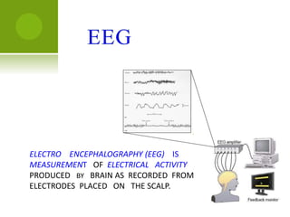 ELECTRO ENCEPHALOGRAPHY (EEG) IS
MEASUREMENT OF ELECTRICAL ACTIVITY
PRODUCED BY BRAIN AS RECORDED FROM
ELECTRODES PLACED ON THE SCALP.
 
