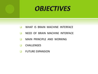  WHAT IS BRAIN MACHINE INTERFACE
 NEED OF BRAIN MACHINE INTERFACE
 MAIN PRINCIPLE AND WORKING
 CHALLENGES
 FUTURE EXPANSION
 