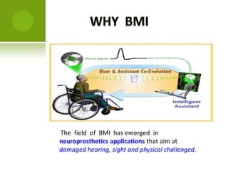 The field of BMI has emerged in
neuroprosthetics applications that aim at
damaged hearing, sight and physical challenged.
 