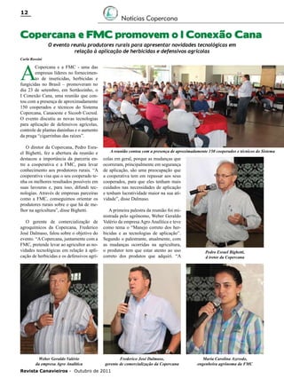 12

Notícias Copercana

Copercana e FMC promovem o I Conexão Cana
O evento reuniu produtores rurais para apresentar novidades tecnológicas em
relação à aplicação de herbicidas e defensivos agrícolas

Carla Rossini

A

Copercana e a FMC - uma das
empresas líderes no fornecimento de inseticidas, herbicidas e
fungicidas no Brasil – promoveram no
dia 23 de setembro, em Sertãozinho, o
I Conexão Cana, uma reunião que contou com a presença de aproximadamente
150 cooperados e técnicos do Sistema
Copercana, Canaoeste e Sicoob Cocred.
O evento discutiu as novas tecnologias
para aplicação de defensivos agrícolas,
controle de plantas daninhas e o aumento
da praga “cigarrinhas das raízes”.
O diretor da Copercana, Pedro Esrael Bighetti, fez a abertura da reunião e
destacou a importância da parceria entre a cooperativa e a FMC, para levar
conhecimento aos produtores rurais. “A
cooperativa visa que o seu cooperado tenha os melhores resultados possíveis em
suas lavouras e, para isso, difundi tecnologias. Através de empresas parceiras
como a FMC, conseguimos orientar os
produtores rurais sobre o que há de melhor na agricultura”, disse Bighetti.

A reunião contou com a presença de aproximadamente 150 cooperados e técnicos do Sistema

colas em geral, porque as mudanças que
ocorreram, principalmente em segurança
de aplicação, são uma preocupação que
a cooperativa tem em repassar aos seus
cooperados, para que eles tenham mais
cuidados nas necessidades de aplicação
e tenham lucratividade maior na sua atividade”, disse Dalmaso.

O gerente de comercialização de
agroquímicos da Copercana, Frederico
José Dalmaso, falou sobre o objetivo do
evento. “A Copercana, juntamente com a
FMC, pretende levar ao agricultor as novidades tecnológicas em relação à aplicação de herbicidas e os defensivos agrí-

A primeira palestra da reunião foi ministrada pelo agrônomo, Weber Geraldo
Valério da empresa Agro Analítica e teve
como tema o “Manejo correto dos herbicidas e as tecnologias de aplicação”.
Segundo o palestrante, atualmente, com
as mudanças ocorridas na agricultura,
o produtor tem que estar atento ao uso
correto dos produtos que adquiri. “A

Pedro Esrael Bighetti,
d iretor da Copercana

Weber Geraldo Valério
da empresa Agro Analítica

Frederico José Dalmaso,
gerente de comercialização da Copercana

Maria Carolina Azevedo,
engenheira agrônoma da FMC

Revista Canavieiros - Outubro de 2011

 