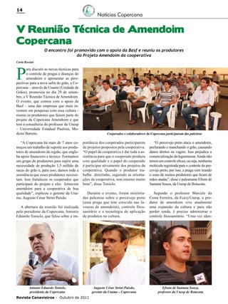14

Notícias Copercana

V Reunião Técnica de Amendoim
Copercana
O encontro foi promovido com o apoio da Basf e reuniu os produtores
do Projeto Amendoim da cooperativa

Carla Rossini

P

ara discutir as novas técnicas para
o controle de pragas e doenças do
amendoim e apresentar as perspectivas para a nova safra do grão, a Copercana – através da Uname (Unidade de
Grãos), promoveu no dia 29 de setembro, a V Reunião Técnica de Amendoim.
O evento, que contou com o apoio da
Basf – uma das empresas que mais investem em pesquisas com essa cultura reuniu os produtores que fazem parte do
projeto da Copercana Amendoim e que
tem a consultoria do professor da Unesp
– Universidade Estadual Paulista, Modesto Barreto.

Cooperados e colaboradores da Copercana participaram das palestras

portância dos cooperados participarem
de projetos propostos pela cooperativa.
“O papel da cooperativa é dar toda a assistência para que o cooperado produza
com qualidade e o papel do cooperado
é participar ativamente dos projetos da
cooperativa. Quando o produtor trabalha direitinho, seguindo as orientações da cooperativa, tem retorno muito
bom”, disse Tonielo.

“O percevejo preto ataca o amendoim,
perfurando e manchando o grão, causando
danos diretos na vagem. Isso prejudica a
comercialização da leguminosa. Ainda não
temos um controle eficaz, ou seja, nenhuma
molécula registrada para o controle do percevejo preto, por isso, a praga vem tirando
o sono de muitos produtores que ficam de
mãos atadas”, disse o palestrante Efrain de
Santana Souza, da Unesp de Botucatu.

A abertura da reunião foi realizada
pelo presidente da Copercana, Antonio
Eduardo Tonielo, que falou sobre a im-

Durante o evento, foram ministradas palestras sobre o percevejo preto
(uma praga que tem crescido nas lavouras de amendoim), controle fitossanitário e a tecnologia de aplicação
de produtos na cultura.

Segundo o professor Marcelo da
Costa Ferreira, da Fcavj/Unesp, o produtor de amendoim vive atualmente
uma expansão da cultura e para não
perder renda, é preciso administrar o
controle fitossanitário. “Uma vez iden-

Antonio Eduardo Tonielo,
presidente da Copercana

Augusto César Strini Paixão,
gerente da Uname - Copercana

Efrain de Santana Souza,
professor da Unesp de Botucatu

“A Copercana há mais de 7 anos começou um trabalho de suporte aos produtores de amendoim da região, que engloba apoio financeiro e técnico. Formamos
um grupo de produtores para suprir uma
necessidade de produção 1,5 milhão de
sacas do grão e, para isso, damos toda a
assistência que esses produtores necessitam. Isso fortaleceu os cooperados que
participam do projeto e eles fornecem
amendoim para a cooperativa de boa
qualidade”, explicou o gerente da Uname, Augusto César Strini Paixão.

Revista Canavieiros - Outubro de 2011

 
