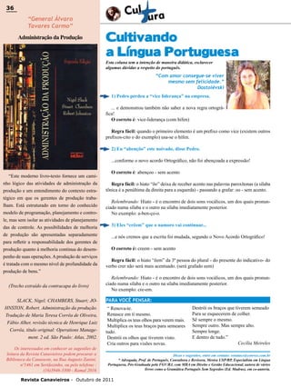 36

36

“General Álvaro
Tavares Carmo”

Administração da Produção

Cultivando
a Língua Portuguesa
Esta coluna tem a intenção de maneira didática, esclarecer
algumas dúvidas a respeito do português.

“Com amor consegue-se viver
mesmo sem felicidade.”
Dostoiévski
1) Pedro perdeu a “vice liderança” na empresa.
... e demonstrou também não saber a nova regra ortográfica!
O correto é: vice-liderança (com hífen)
Regra fácil: quando o primeiro elemento é um prefixo como vice (existem outros
prefixos-cito o do exemplo) usa-se o hífen.
2) Eu “abençôo” este noivado, disse Pedro.
...conforme o novo acordo Ortográfico, não foi abençoada a expressão!
“Este moderno livro-texto fornece um caminho lógico das atividades de administração da
produção e um entendimento do contexto estratégico em que os gerentes de produção trabalham. Está estruturado em torno do conhecido
modelo de programação, planejamento e controle, mas sem isolar as atividades de planejamento
das de controle. As possibilidades de melhoria
de produção são apresentadas separadamente
para refletir a responsabilidade dos gerentes de
produção quanto à melhoria continua do desempenho de suas operações. A produção de serviços
é tratada com o mesmo nível de profundidade da
produção de bens.”
(Trecho extraído da contracapa do livro)
SLACK, Nigel; CHAMBERS, Stuart; JOHNSTON, Robert. Administração da produção.
Tradução de Maria Teresa Corrêa de Oliveira,
Fábio Alher, revisão técnica de Henrique Luiz
Corrêa, título original: Operations Management. 2 ed. São Paulo: Atlas, 2002.
Os interessados em conhecer as sugestões de
leitura da Revista Canavieiros podem procurar a
Biblioteca da Canaoeste, na Rua Augusto Zanini,
nº1461 em Sertãozinho, ou pelo telefone :
(16)3946-3300 - Ramal 2016

O correto é: abençoo - sem acento
Regra fácil: o hiato “ôo” deixa de receber acento nas palavras paroxítonas (a sílaba
tônica é a penúltima da direita para a esquerda) - passando a grafar: oo - sem acento.
Relembrando: Hiato - é o encontro de dois sons vocálicos, um dos quais pronunciado numa sílaba e o outro na sílaba imediatamente posterior.
No exemplo: a-ben-ço-o.
3) Eles “crêem” que o namoro vai continuar...
...e nós cremos que a escrita foi mudada, segundo o Novo Acordo Ortográfico!
O correto é: creem - sem acento
Regra fácil: o hiato “êem” da 3ª pessoa do plural - do presente do indicativo- do
verbo crer não será mais acentuado. (será grafado eem)
Relembrando: Hiato - é o encontro de dois sons vocálicos, um dos quais pronunciado numa sílaba e o outro na sílaba imediatamente posterior.
No exemplo: cre-em.
PARA VOCÊ PENSAR:
“ Renova-te.
Renasce em ti mesmo.
Multiplica os teus olhos para verem mais.
Multiplica os teus braços para semeares
tudo.
Destrói os olhos que tiverem visto.
Cria outros para visões novas.

Destrói os braços que tiverem semeado
Para se esquecerem de colher.
Sê sempre o mesmo.
Sempre outro. Mas sempre alto.
Sempre longe.
E dentro de tudo.”
Cecília Meireles

Dicas e sugestões, entre em contato: renatacs@convex.com.br
* Advogada, Prof. de Português, Consultora e Revisora, Mestra USP/RP, Especialista em Língua
Portuguesa, Pós-Graduada pela FGV/RJ, com MBA em Direito e Gestão Educacional, autora de vários
livros como a Gramática Português Sem Segredos (Ed. Madras), em co-autoria.

Revista Canavieiros - Outubro de 2011

 