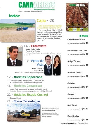 5

Ano V - Edição 64 - Outubro de 2011

Índice:

Capa - 20
Setor Sucroenergético se prepara para reforçar a próxima safra
Um conjunto de fatores climáticos e econômicos desequilibraram a produção desta safra; o
setor quer estar preparado para
enfrentar os desafios da safra
2012/2013

06 - Entrevista
Ismael Perina Júnior
Presidente da Orplana
Fatores climáticos e econômicos afetam a safra
canavieira

10 - Ponto de
Vista
Marco Conejero e
Vanessa Nardy
A safra 11/12 e o papel das políticas públicas

12 - Notícias Copercana
- Copercana e FMC promovem o I Conexão Cana
- V Reunião Técnica de Amendoim Copercana

16 - Notícias Canaoeste
- “Brasil Verde que Alimenta” é lançado no Senado Federal
- Seminário discute as mudanças propostas para o Código Florestal

22 - Notícias Sicoob Cocred

E mais:
Circular Consecana
.................página 19

Informações Setoriais
.................página 26

Artigo Técnico
.................página 28

Assuntos Legais
.................página 32

Opinião
.................página 34

Cultura
.................página 36

- Balancete Mensal

24 - Novas Tecnologias
Agende-se
Projeto traz soluções inovadoras
para máquinas agrícolas
Em parceria com o CTC, New
Holland apresentou o projeto pioneiro em biomassa

.................página 37

Classificados
.................página 38
Revista Canavieiros - Outubro 2011

 