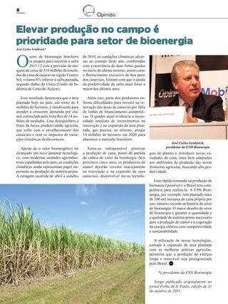 8

Opinião

Elevar produção no campo é
prioridade para setor de bioenergia
José Carlos Grubisich*

O

setor de bioenergia brasileiro
se prepara para encerrar a safra
2011/12 com a previsão de moagem de cerca de 510 milhões de toneladas de cana-de-açúcar na região CentroSul, volume 8% inferior à safra passada,
segundo dados da Unica (União da Indústria de Cana-de-Açúcar).

de 2010, as condições climáticas adversas no começo deste ano, combinadas
com a ocorrência de duas fortes geadas
no início do último inverno, assim como
o florescimento excessivo de boa parte
dos canaviais, fizeram com que a queda
da produtividade da safra atual fosse a
maior dos últimos anos.

Esse resultado demonstra que a área
plantada hoje no país, em torno de 8
milhões de hectares, é insuficiente para
atender à crescente demanda por etanol, estimulada pela frota flex de 14 milhões de unidades. Esse desequilíbrio é
fruto da baixa produtividade agrícola,
que sofre com o envelhecimento dos
canaviais e com os impactos de variações climáticas desfavoráveis.

Além isso, parte dos produtores enfrenta dificuldades para investir na renovação das áreas de canavial por falta
de linhas de financiamento competitivas. O quadro atual evidencia a necessidade imediata de investimentos na
renovação e na expansão da área plantada, que precisa, no mínimo, atingir
14 milhões de hectares em 2020 para
abastecer o mercado brasileiro.

Apesar de o setor bioenergético ter
alcançado um novo patamar tecnológico, com modernas unidades agroindustriais espalhadas pelo país, as condições
climáticas ainda representam papel importante na produção da matéria-prima.
A estiagem ocorrida de abril a outubro

Torna-se indispensável priorizar
a produção de cana, ponto de partida
da cadeia de valor da bioenergia. Nos
próximos cinco anos, os produtores de
etanol deverão investir maciçamente
na renovação e na expansão de seus
canaviais, desenvolver novas tecnolo-

José Carlos Grubisich,
presidente da ETH Bioenergia

gias de plantio e introduzir novas variedades de cana, mais bem adaptadas
aos ambientes de produção das novas
fronteiras agrícolas, buscando alta produtividade.
Essa rápida retomada na produção de
biomassa é possível e o Brasil tem competência para realizá-la. A ETH Bioenergia, por exemplo, tem plantado mais
de 100 mil hectares de cana própria por
ano, número recorde na história do setor
de bioenergia. O maior desafio do setor
de bioenergia é garantir a quantidade e
a qualidade de matéria-prima necessária
para a produção do etanol e a cogeração
da energia elétrica com competitividade
e sustentabilidade.
A utilização de novas tecnologias,
somada à expansão da área plantada
com as melhores práticas agrícolas,
permitirá que a produção de energia
limpa e renovável seja protagonizada
pelo Brasil. RC
*é presidente da ETH Bioenergia
Artigo publicado originalmente no
jornal Folha de S. Paulo, edição de 21
de outubro de 2011.

Revista Canavieiros - Outubro de 2011

 