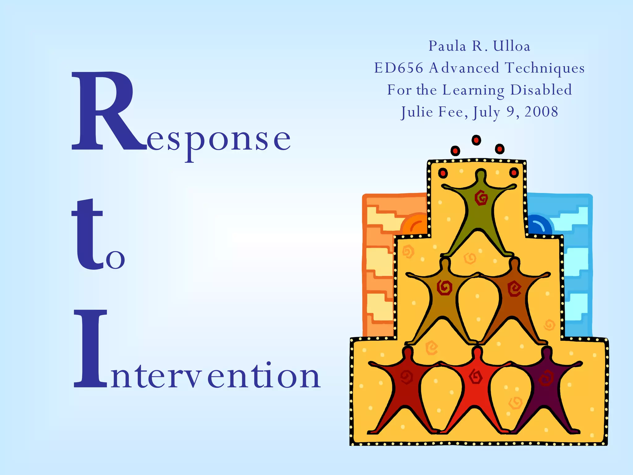R esponse t o  I ntervention Paula R. Ulloa ED656 Advanced Techniques For the Learning Disabled Julie Fee, July 9, 2008 