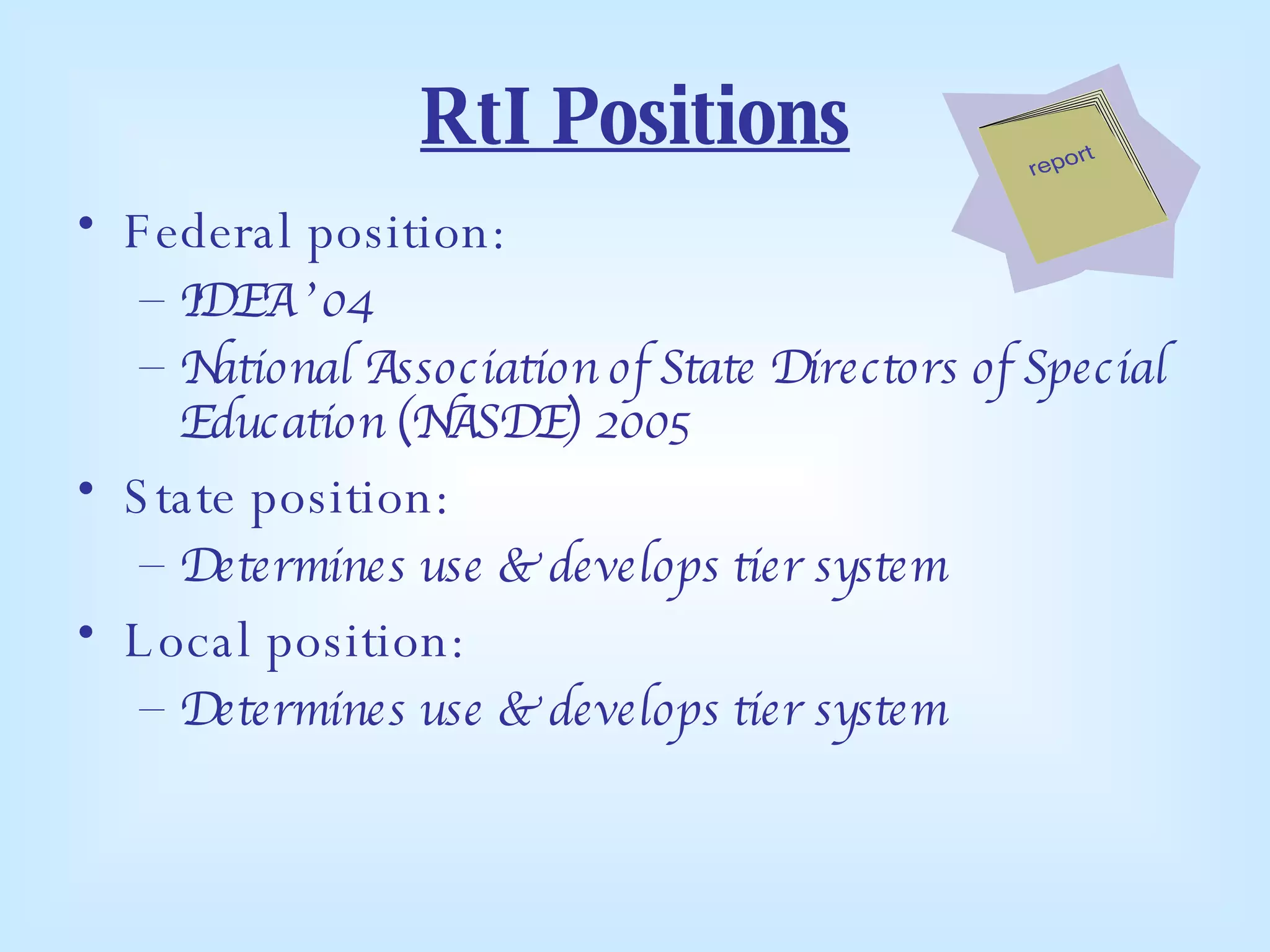 RtI Positions Federal position:   IDEA ’04 National Association of State Directors of Special Education (NASDE) 2005 State position: Determines use & develops tier system Local position: Determines use & develops tier system 