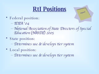 RtI Positions Federal position:   IDEA ’04 National Association of State Directors of Special Education (NASDE) 2005 State position: Determines use & develops tier system Local position: Determines use & develops tier system 