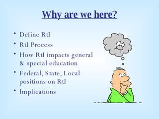 Why are we here? Define RtI RtI Process How RtI impacts general & special education Federal, State, Local positions on RtI Implications  