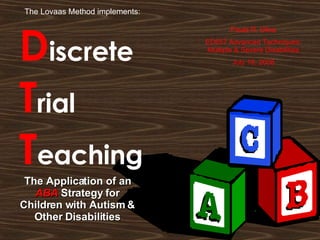 D iscrete  T rial T eaching The Application of an  ABA  Strategy for Children with Autism & Other Disabilities Paula R. Ulloa ED657 Advanced Techniques: Multiple & Severe Disabilities July 18, 2008 The Lovaas Method implements: 