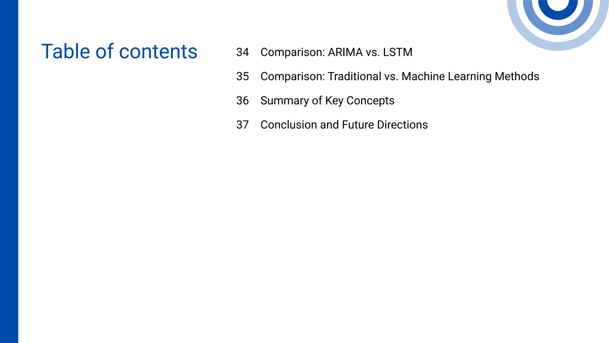Comparison: ARIMA vs. LSTM
Comparison: Traditional vs. Machine Learning Methods
Summary of Key Concepts
Conclusion and Future Directions
34
35
36
37
Table of contents
 