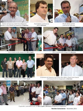 23

O diretor da Copercana, Pedro Esrael Bighetti fez
abertura e o encerramento da inauguração de Ituverava

Descerramento da fita inaugural de Morro Agudo

Equipe de colaboradores da filial de Morro Agudo

Paulo Bighetti, agrônomo da
filial de Ituverava

Ricardo Meloni, gerente
comercial da Copercana

Descerramento da fita inaugural de Ituverava

Os diretores da Canaoeste, Luiz Carlos Tasso Júnior e Paulo César Canesin
estiveram presentes na inauguração em Ituverava

Cooperados e autoridades locais, de Morro Agudo e Ituverava, prestigiaram as inaugurações
Revista Canavieiros - Novembro 2011

 