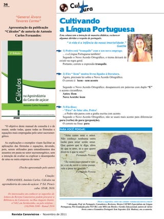 36

36

“General Álvaro
Tavares Carmo”
Apresentação da publicação
“Cálculos” de autoria de Antonio
Carlos Fernandes:

Cultivando
a Língua Portuguesa
Esta coluna tem a intenção de maneira didática, esclarecer
algumas dúvidas a respeito do português.

“ A vida é a infância da nossa imortalidade.”
Goethe
1) Pedro está “tranquilo” com o seu novo emprego.
... e a Língua Portuguesa também!
Segundo o Novo Acordo Ortográfico, o trema deixará de
existir na regra geral.
Portanto, correto a expressão tranquilo.
2) Eles “ lêem” muitos livros ligados à literatura.
Agora, precisam ler sobre o Novo Acordo Ortográfico.
O correto é: leem - sem acento
Segundo o Novo Acordo Ortográfico, desaparecerá em palavras com duplo “E”
o acento circunflexo.
Antes: lêem
Novo Acordo: leem

“O objetivo deste manual de consulta é o de
reunir, senão todas, quase todas as fórmulas e
equações mais empregadas pelo setor sucroenergético.
As explicações e exemplos visam facilitar as
aplicações das fórmulas e equações, devendo,
pois, serem utilizados para entendimentos dos
assuntos em pauta no setor sucroenergético, sem
a intenção de avaliar ou explicar o desempenho
de uma ou outra empresa do ramo.”
(Trecho apresentado pelo autor)

3) Ela disse;
- “Pára” de falar alto, Pedro!
...e Pedro não parou com a grafia escrita com acento.
Segundo o Novo Acordo Ortográfico, não se usará mais acento para diferenciar
para (verbo) de para (preposição).
O correto na frase: para
PARA VOCÊ PENSAR:
“Amo como ama o amor.
Não conheço nenhuma outra
razão para amar senão amar.
Que queres que te diga, além
de que te amo, se o que quero
dizer-te é que te amo?”
Fernando Pessoa
“Às vezes ouço passar o vento; e só de ouvir o vento passar,
vale a pena ter nascido.”
Fernando Pessoa

Citação:
FERNANDES, Antônio Carlos. Cálculos na
agroindústria da cana-de-açúcar. 3ª Ed. Piracicaba: STAB, 2010.
Os interessados em conhecer as sugestões de
leitura da Revista Canavieiros podem procurar a
Biblioteca da Canaoeste, na Rua Augusto Zanini,
nº1461 em Sertãozinho, ou pelo telefone :
(16)3946-3300 - Ramal 2016

Dicas e sugestões, entre em contato: renatacs@convex.com.br
* Advogada, Prof. de Português, Consultora e Revisora, Mestra USP/RP, Especialista em Língua
Portuguesa, Pós-Graduada pela FGV/RJ, com MBA em Direito e Gestão Educacional, autora de vários
livros como a Gramática Português Sem Segredos (Ed. Madras), em co-autoria.

Revista Canavieiros - Novembro de 2011

 