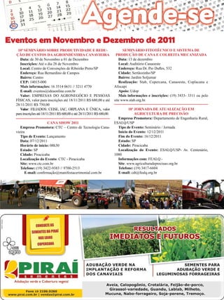 37

Eventos em Novembro e Dezembro de 2011
10ª Seminário sobre Produtividade e Redução de Custos da Agroindústria Canavieira
Data: de 30 de Novembro a 01 de Dezembro
Inscrições: Até o dia 28 de Novembro
Local: Centro de Convenções de Ribeirão Preto/SP
Endereço: Rua Bernardino de Campos
Bairro: Centro
CEP: 14015-000
Mais informações: 16 3514 0631 // 3211 4770
E-mail: eventos@ideaonline.com.br
Valor: EMPRESAS DO AGRONEGÓCIO E PESSOAS
FÍSICAS, valor para inscrições até 18/11/2011 R$ 680,00 e até
28/11/2011 R$ 750,00
Valor: FILIADOS: CEISE, IAC, ORPLANA E ÚNICA, valor
para inscrições até 18/11/2011 R$ 600,00 e até 28/11/2011 R$ 680,00.
Cana Show 2011
Empresa Promotora: CTC – Centro de Tecnologia Canavieira
Tipo de Evento: Lançamento
Data: 07/12/2011
Horário de início: 08h30
Estado: SP
Cidade: Piracicaba
Localização do Evento: CTC - Piracicaba
Site: www.ctc.com.br
Telefone: (19) 3422-9383 // 9700-2513
E-mail: confirmação@manifestacerimonial.com.br

Seminário Fitotécnico e Sistema de
Produção de Cana e Colheita Mecanizada
Data: 13 de dezembro
Local: Auditório Canaoeste
Endereço: Rua Dr. Pio Dufles, 532
Cidade: Sertãozinho/SP
Bairro: Jardim Soljumar
Realização: Stab, Copercana, Canaoeste, Coplacana e
Afocapi
Apoio: Udop
Mais informações e inscrições: (19) 3433- 3311 ou pelo
site www.stab.org.br.
18ª Jornada de Atualização em
Agricultura de Precisão
Empresa Promotora: Departamento de Engenharia Rural,
ESALQ/USP
Tipo de Evento: Seminário / Jornada
Início do Evento: 12/12/2011
Fim do Evento: 16/12/2011
Estado: SP
Cidade: Piracicaba
Localização do Evento: ESALQ/USP- Av. Centenário,
1080
Informações com: FEALQ Site: www.agriculturadeprecisao.org.br
Telefone: (19) 3417-6604
E-mail: cdt@fealq.org.br

Revista Canavieiros - Novembro 2011

 