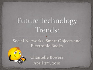 Social Networks, Smart Objects and Electronic Books Chantelle Bowers April 2nd, 2010 Future Technology Trends: 38 