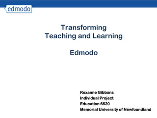Transforming
Teaching and Learning

      Edmodo




         Roxanne Gibbons
         Individual Project
         Education 6620
         Memorial University of Newfoundland
 