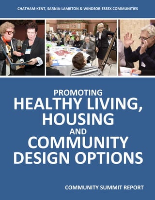 Promoting Healthy Living, Housing and Community Design Options 1
PROMOTING
HEALTHY LIVING,
HOUSING
AND
COMMUNITY
DESIGN OPTIONS
COMMUNITY SUMMIT REPORT
CHATHAM-KENT, SARNIA-LAMBTON & WINDSOR-ESSEX COMMUNITIES
 
