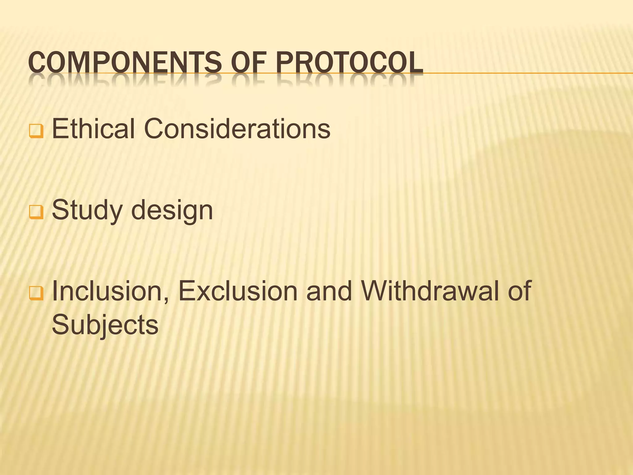 COMPONENTS OF PROTOCOL
 Ethical Considerations
 Study design
 Inclusion, Exclusion and Withdrawal of
Subjects
 