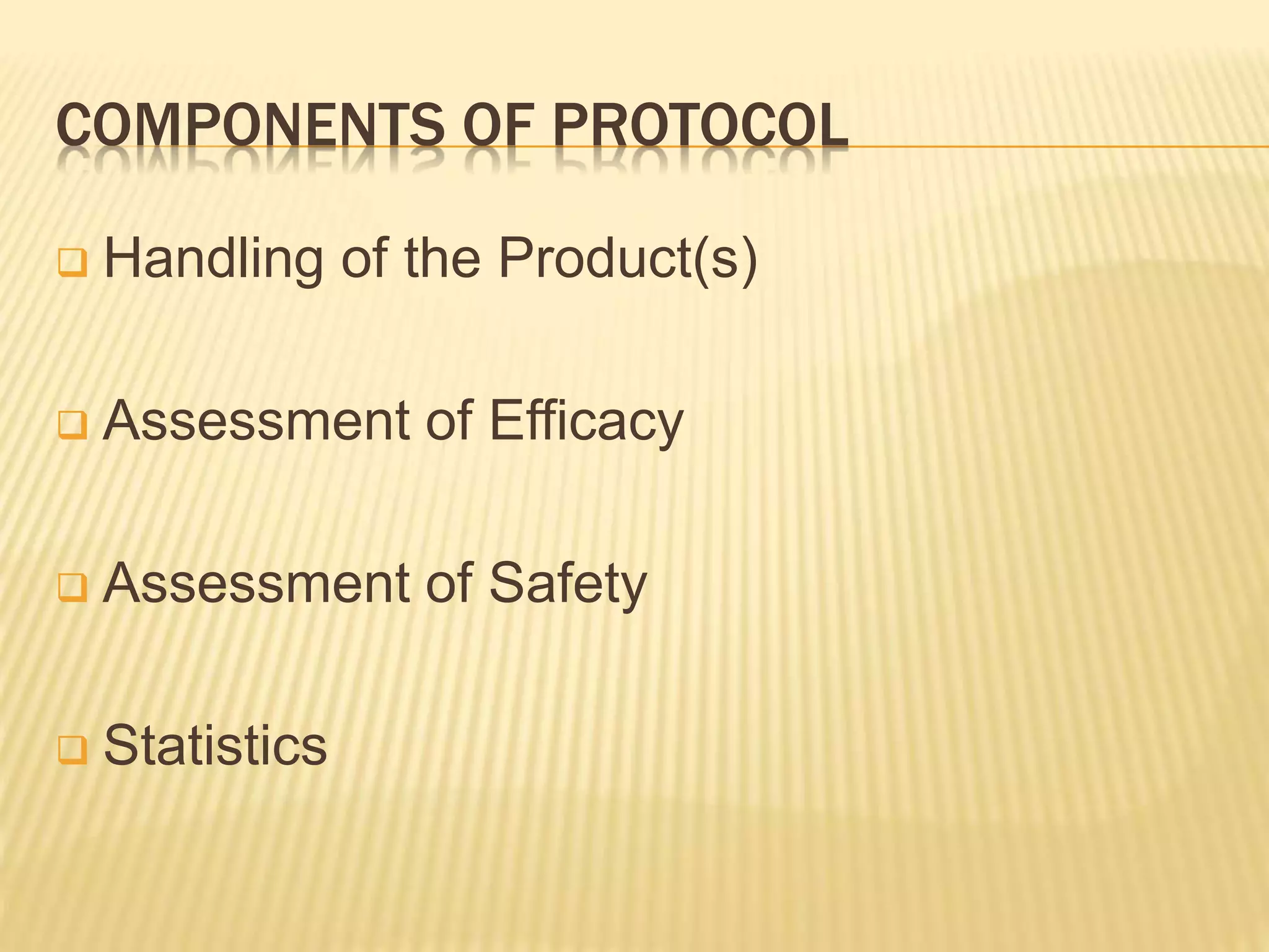 COMPONENTS OF PROTOCOL
 Handling of the Product(s)
 Assessment of Efficacy
 Assessment of Safety
 Statistics
 