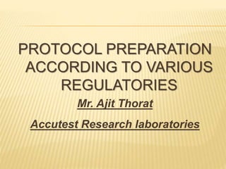 PROTOCOL PREPARATION
ACCORDING TO VARIOUS
REGULATORIES
Mr. Ajit Thorat
Accutest Research laboratories
 