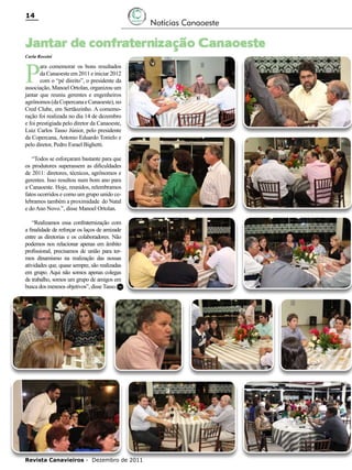 14

Notícias Canaoeste

Jantar de confraternização Canaoeste
Carla Rossini

P

ara comemorar os bons resultados
da Canaoeste em 2011 e iniciar 2012
com o “pé direito”, o presidente da
associação, Manoel Ortolan, organizou um
jantar que reuniu gerentes e engenheiros
agrônomos (da Copercana e Canaoeste), no
Cred Clube, em Sertãozinho. A comemoração foi realizada no dia 14 de dezembro
e foi prestigiada pelo diretor da Canaoeste,
Luiz Carlos Tasso Júnior, pelo presidente
da Copercana, Antonio Eduardo Tonielo e
pelo diretor, Pedro Esrael Bighetti.
“Todos se esforçaram bastante para que
os produtores superassem as dificuldades
de 2011: diretores, técnicos, agrônomos e
gerentes. Isso resultou num bom ano para
a Canaoeste. Hoje, reunidos, relembramos
fatos ocorridos e como um grupo unido celebramos também a proximidade do Natal
e do Ano Novo.”, disse Manoel Ortolan.
“Realizamos essa confraternização com
a finalidade de reforçar os laços de amizade
entre as diretorias e os colaboradores. Não
podemos nos relacionar apenas em âmbito
profissional, precisamos de união para termos dinamismo na realização das nossas
atividades que, quase sempre, são realizadas
em grupo. Aqui não somos apenas colegas
de trabalho, somos um grupo de amigos em
busca dos mesmos objetivos”, disse Tasso.RC

Revista Canavieiros - Dezembro de 2011

 